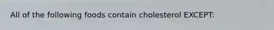 All of the following foods contain cholesterol EXCEPT: