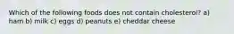 Which of the following foods does not contain cholesterol? a) ham b) milk c) eggs d) peanuts e) cheddar cheese