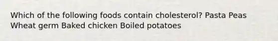 Which of the following foods contain cholesterol? Pasta Peas Wheat germ Baked chicken Boiled potatoes