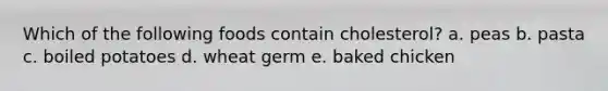 Which of the following foods contain cholesterol? a. peas b. pasta c. boiled potatoes d. wheat germ e. baked chicken