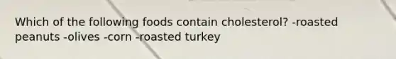 Which of the following foods contain cholesterol? -roasted peanuts -olives -corn -roasted turkey