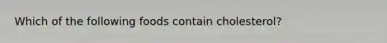 Which of the following foods contain cholesterol?