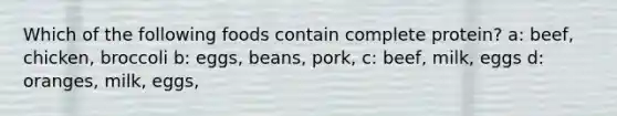 Which of the following foods contain complete protein? a: beef, chicken, broccoli b: eggs, beans, pork, c: beef, milk, eggs d: oranges, milk, eggs,