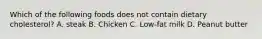 Which of the following foods does not contain dietary cholesterol? A. steak B. Chicken C. Low-fat milk D. Peanut butter