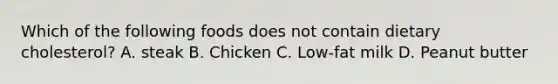 Which of the following foods does not contain dietary cholesterol? A. steak B. Chicken C. Low-fat milk D. Peanut butter
