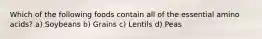 Which of the following foods contain all of the essential amino acids? a) Soybeans b) Grains c) Lentils d) Peas