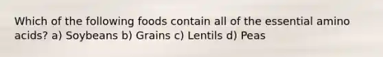 Which of the following foods contain all of the essential amino acids? a) Soybeans b) Grains c) Lentils d) Peas