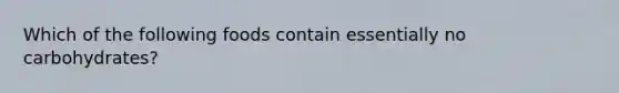 Which of the following foods contain essentially no carbohydrates?