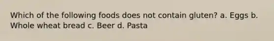 Which of the following foods does not contain gluten? a. Eggs b. Whole wheat bread c. Beer d. Pasta