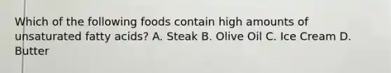 Which of the following foods contain high amounts of unsaturated fatty acids? A. Steak B. Olive Oil C. Ice Cream D. Butter