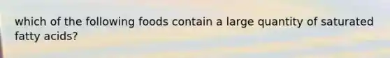 which of the following foods contain a large quantity of saturated fatty acids?