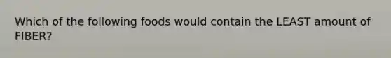 Which of the following foods would contain the LEAST amount of FIBER?