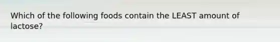 Which of the following foods contain the LEAST amount of lactose?