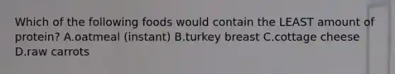 Which of the following foods would contain the LEAST amount of protein? A.oatmeal (instant) B.turkey breast C.cottage cheese D.raw carrots