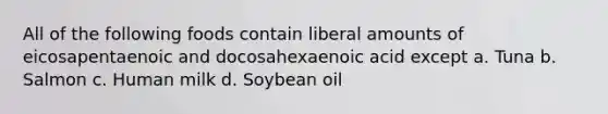 All of the following foods contain liberal amounts of eicosapentaenoic and docosahexaenoic acid except a. Tuna b. Salmon c. Human milk d. Soybean oil