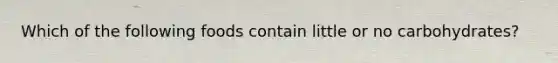 Which of the following foods contain little or no carbohydrates?