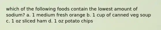 which of the following foods contain the lowest amount of sodium? a. 1 medium fresh orange b. 1 cup of canned veg soup c. 1 oz sliced ham d. 1 oz potato chips