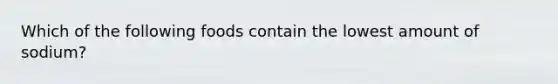 Which of the following foods contain the lowest amount of sodium?