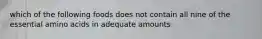 which of the following foods does not contain all nine of the essential amino acids in adequate amounts