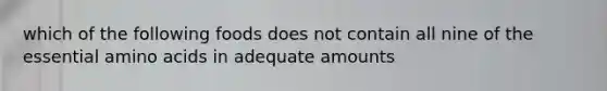 which of the following foods does not contain all nine of the essential amino acids in adequate amounts