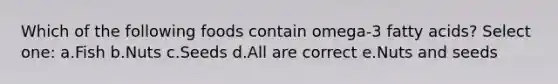 Which of the following foods contain omega-3 fatty acids? Select one: a.Fish b.Nuts c.Seeds d.All are correct e.Nuts and seeds