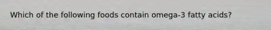 Which of the following foods contain omega-3 fatty acids?
