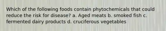 Which of the following foods contain phytochemicals that could reduce the risk for disease? a. Aged meats b. smoked fish c. fermented dairy products d. cruciferous vegetables