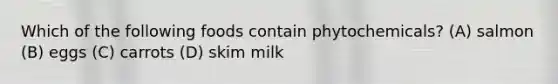 Which of the following foods contain phytochemicals? (A) salmon (B) eggs (C) carrots (D) skim milk