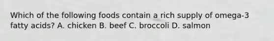 Which of the following foods contain a rich supply of omega-3 fatty acids? A. chicken B. beef C. broccoli D. salmon