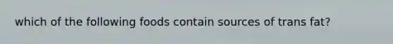which of the following foods contain sources of trans fat?