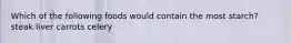 Which of the following foods would contain the most starch? steak liver carrots celery