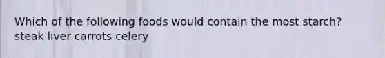 Which of the following foods would contain the most starch? steak liver carrots celery