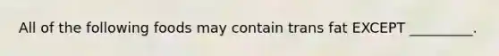All of the following foods may contain trans fat EXCEPT _________.