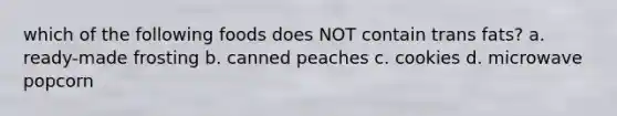 which of the following foods does NOT contain trans fats? a. ready-made frosting b. canned peaches c. cookies d. microwave popcorn