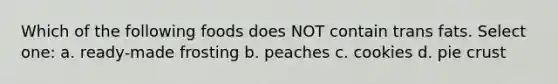 Which of the following foods does NOT contain trans fats. Select one: a. ready-made frosting b. peaches c. cookies d. pie crust