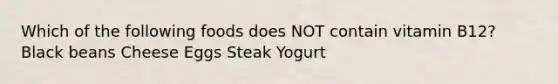 Which of the following foods does NOT contain vitamin B12? Black beans Cheese Eggs Steak Yogurt