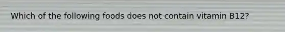 Which of the following foods does not contain vitamin B12?