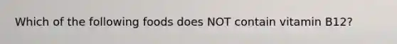 Which of the following foods does NOT contain vitamin B12?