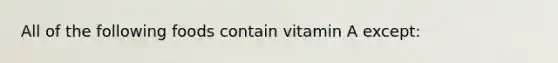 All of the following foods contain vitamin A except: