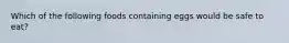 Which of the following foods containing eggs would be safe to eat?