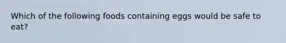 Which of the following foods containing eggs would be safe to eat?