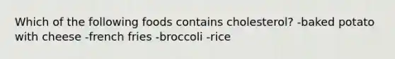 Which of the following foods contains cholesterol? -baked potato with cheese -french fries -broccoli -rice