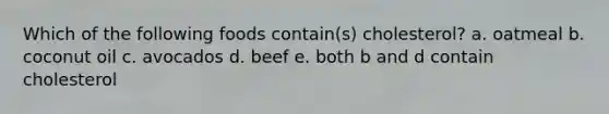 Which of the following foods contain(s) cholesterol? a. oatmeal b. coconut oil c. avocados d. beef e. both b and d contain cholesterol