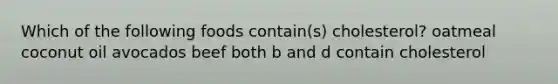 Which of the following foods contain(s) cholesterol? oatmeal coconut oil avocados beef both b and d contain cholesterol