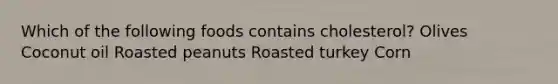 ​Which of the following foods contains cholesterol? Olives Coconut oil ​Roasted peanuts Roasted turkey ​Corn