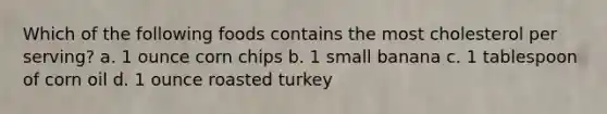 Which of the following foods contains the most cholesterol per serving? a. 1 ounce corn chips b. 1 small banana c. 1 tablespoon of corn oil d. 1 ounce roasted turkey