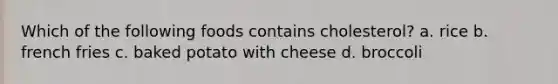 Which of the following foods contains cholesterol? a. rice b. french fries c. baked potato with cheese d. broccoli