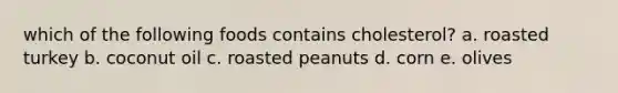 which of the following foods contains cholesterol? a. roasted turkey b. coconut oil c. roasted peanuts d. corn e. olives