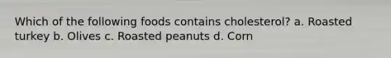Which of the following foods contains cholesterol? a. Roasted turkey b. Olives c. Roasted peanuts d. Corn