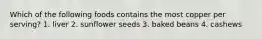 Which of the following foods contains the most copper per serving? 1. liver 2. sunflower seeds 3. baked beans 4. cashews